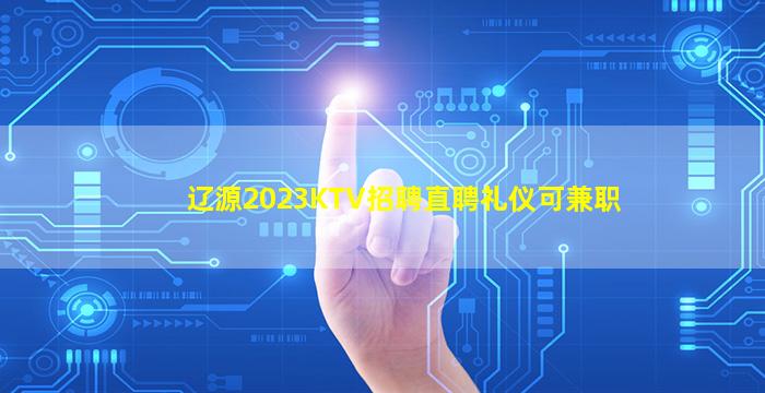 辽源2023KTV招聘直聘礼仪可兼职